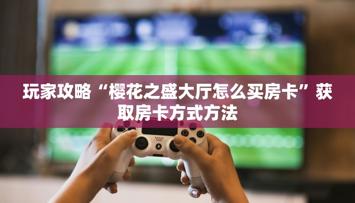玩家攻略“樱花之盛大厅怎么买房卡”获取房卡方式方法