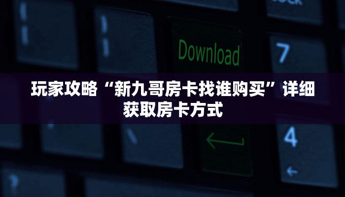 玩家攻略“新九哥房卡找谁购买”详细获取房卡方式