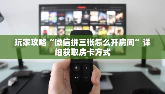 玩家攻略“微信拼三张怎么开房间”详细获取房卡方式