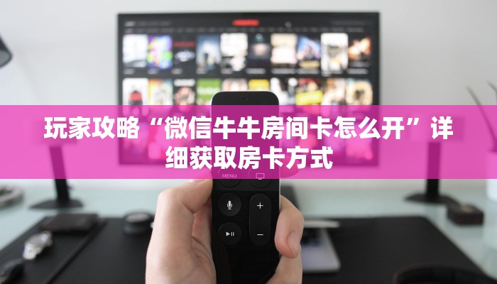 玩家攻略“微信牛牛房间卡怎么开”详细获取房卡方式 玩家攻略“微信牛牛房间卡怎么开”详细获取房卡方式