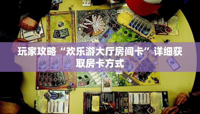 玩家攻略“欢乐游大厅房间卡”详细获取房卡方式