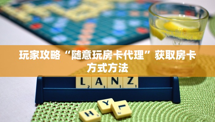 玩家攻略“随意玩房卡代理”获取房卡方式方法