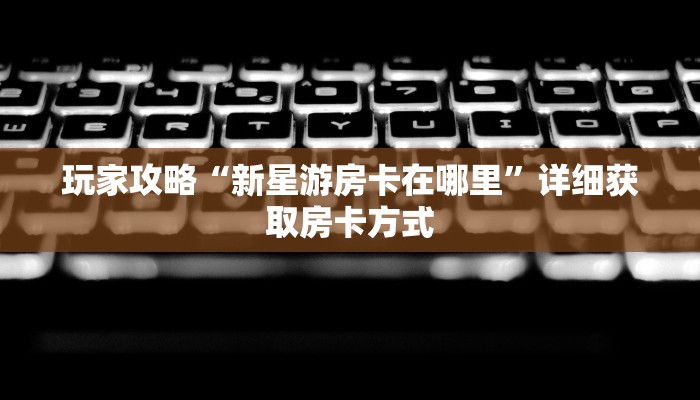 玩家攻略“新星游房卡在哪里”详细获取房卡方式