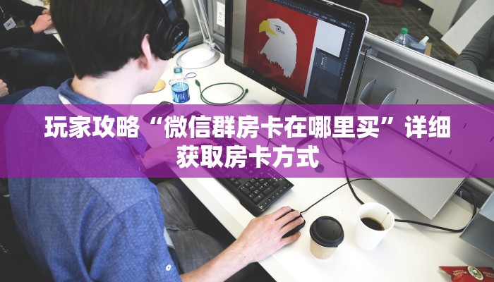 玩家攻略“微信群房卡在哪里买”详细获取房卡方式