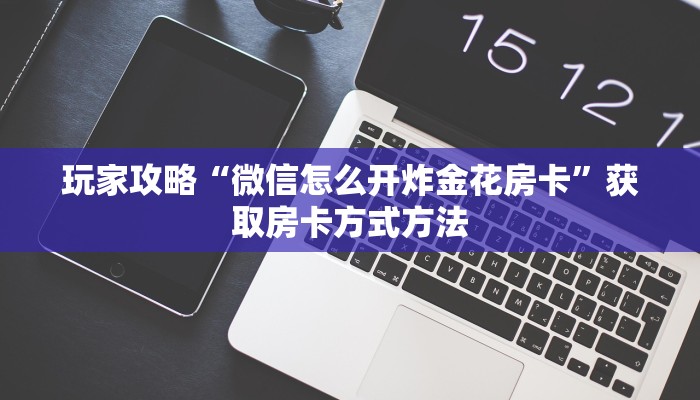 玩家攻略“微信怎么开炸金花房卡”获取房卡方式方法 玩家攻略“微信怎么开炸金花房卡”获取房卡方式方法