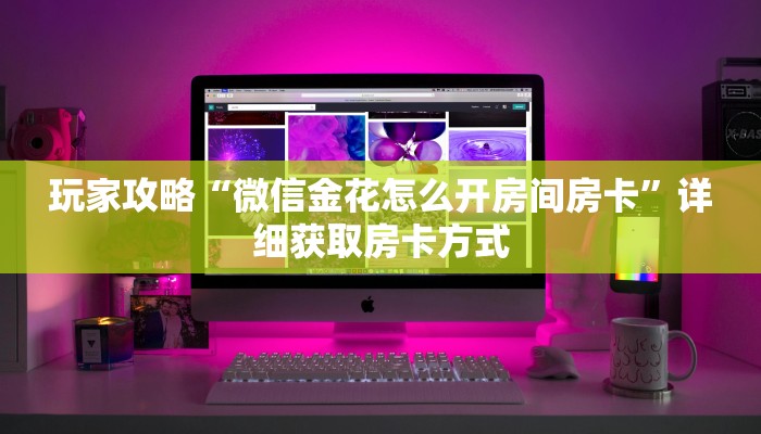 玩家攻略“微信金花怎么开房间房卡”详细获取房卡方式