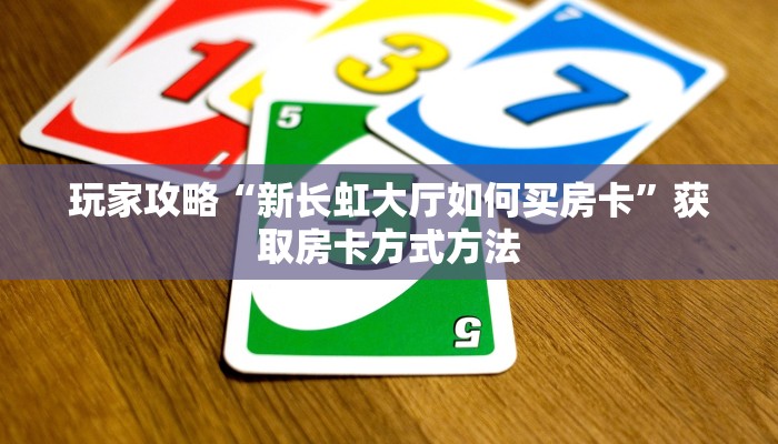 玩家攻略“新长虹大厅如何买房卡”获取房卡方式方法