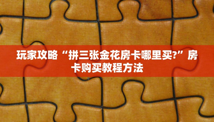 玩家攻略“拼三张金花房卡哪里买?”房卡购买教程方法