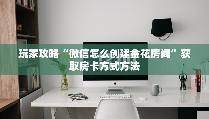玩家攻略“微信怎么创建金花房间”获取房卡方式方法