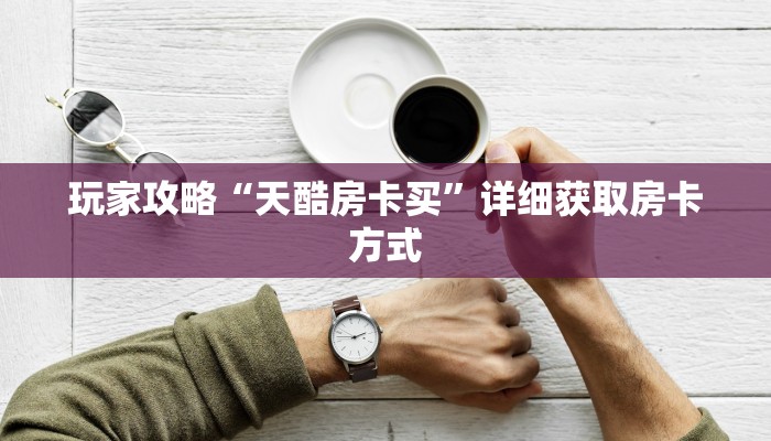 玩家攻略“天酷房卡买”详细获取房卡方式