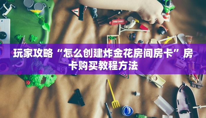 玩家攻略“怎么创建炸金花房间房卡”房卡购买教程方法