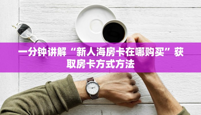 一分钟讲解“新人海房卡在哪购买”获取房卡方式方法