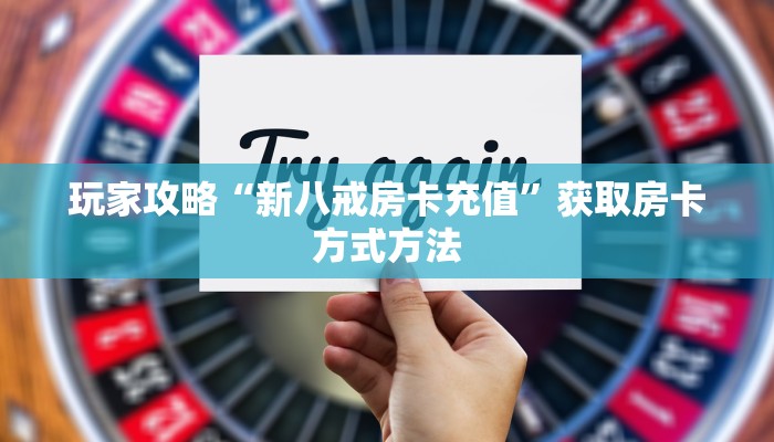 玩家攻略“新八戒房卡充值”获取房卡方式方法