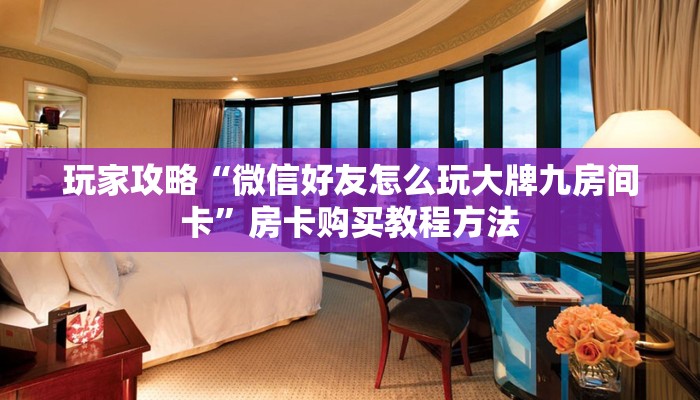 玩家攻略“微信好友怎么玩大牌九房间卡”房卡购买教程方法