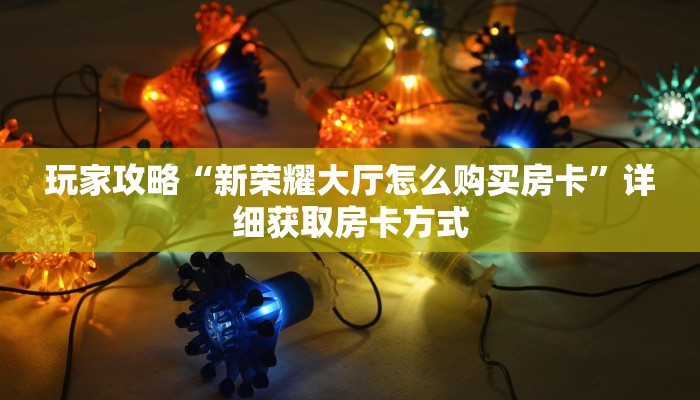玩家攻略“新荣耀大厅怎么购买房卡”详细获取房卡方式