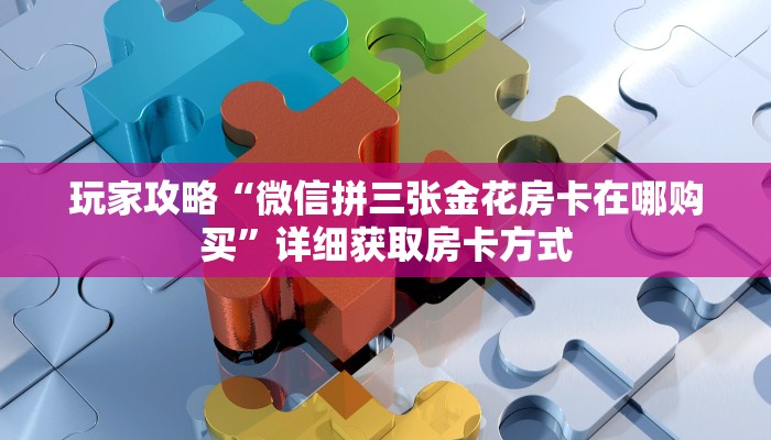 玩家攻略“微信拼三张金花房卡在哪购买”详细获取房卡方式