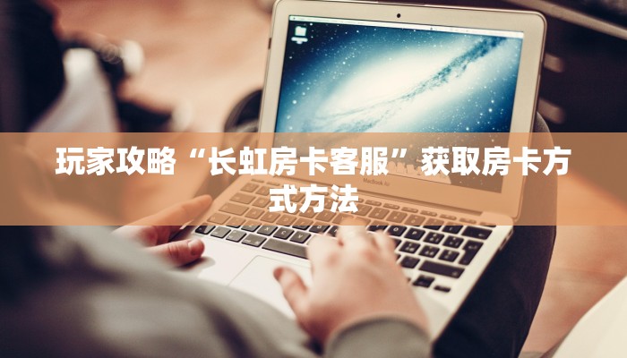 玩家攻略“长虹房卡客服”获取房卡方式方法
