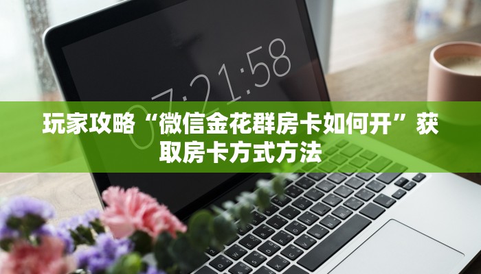 玩家攻略“微信金花群房卡如何开”获取房卡方式方法