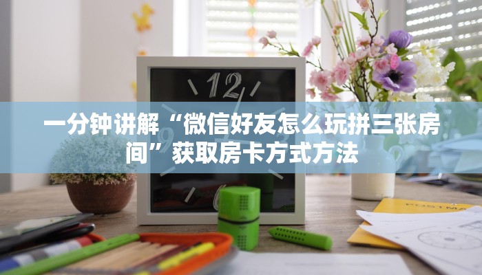 一分钟讲解“微信好友怎么玩拼三张房间”获取房卡方式方法