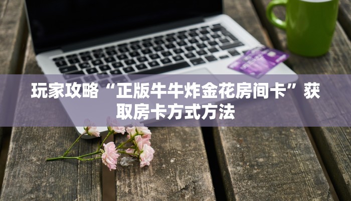 玩家攻略“正版牛牛炸金花房间卡”获取房卡方式方法