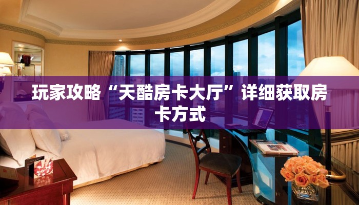 玩家攻略“天酷房卡大厅”详细获取房卡方式
