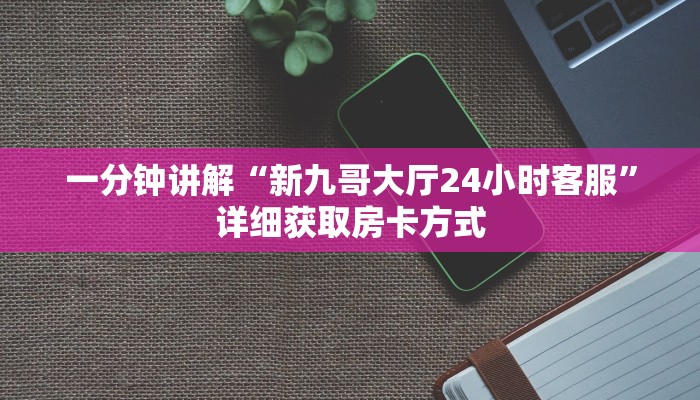 一分钟讲解“新九哥大厅24小时客服”详细获取房卡方式