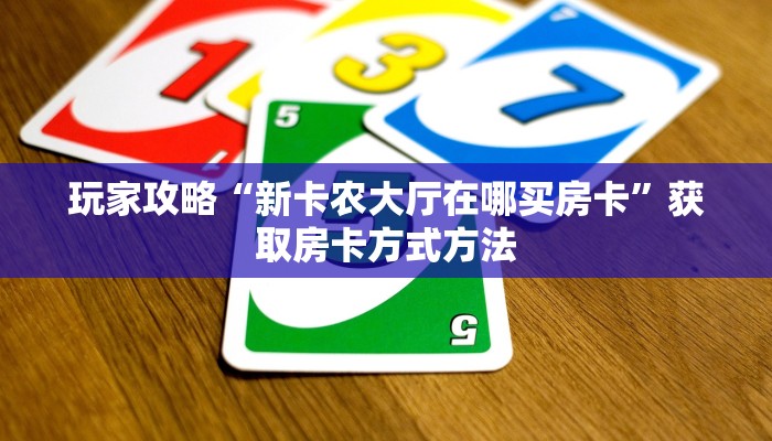 玩家攻略“新卡农大厅在哪买房卡”获取房卡方式方法