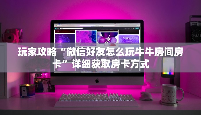 玩家攻略“微信好友怎么玩牛牛房间房卡”详细获取房卡方式