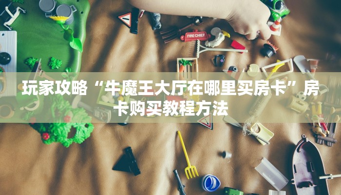 玩家攻略“牛魔王大厅在哪里买房卡”房卡购买教程方法