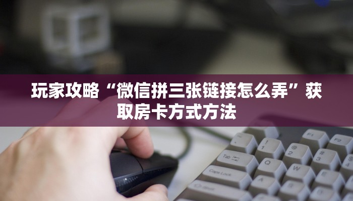 玩家攻略“微信拼三张链接怎么弄”获取房卡方式方法