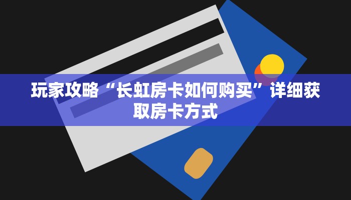 玩家攻略“长虹房卡如何购买”详细获取房卡方式