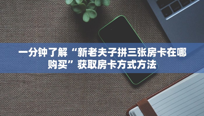 一分钟了解“新老夫子拼三张房卡在哪购买”获取房卡方式方法