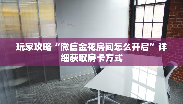 玩家攻略“微信金花房间怎么开启”详细获取房卡方式