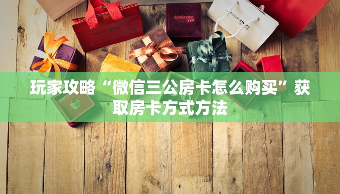 玩家攻略“微信三公房卡怎么购买”获取房卡方式方法 玩家攻略“微信三公房卡怎么购买”获取房卡方式方法