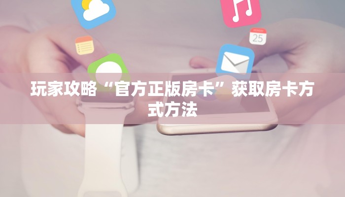 玩家攻略“官方正版房卡”获取房卡方式方法 玩家攻略“官方正版房卡”获取房卡方式方法