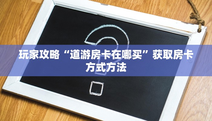 玩家攻略“道游房卡在哪买”获取房卡方式方法