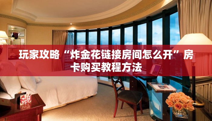 玩家攻略“炸金花链接房间怎么开”房卡购买教程方法