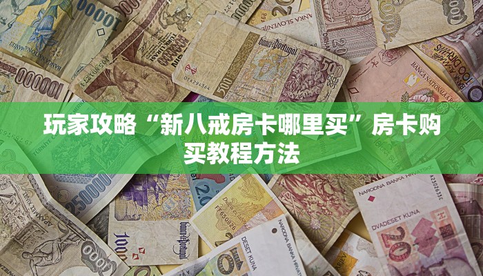 玩家攻略“新八戒房卡哪里买”房卡购买教程方法