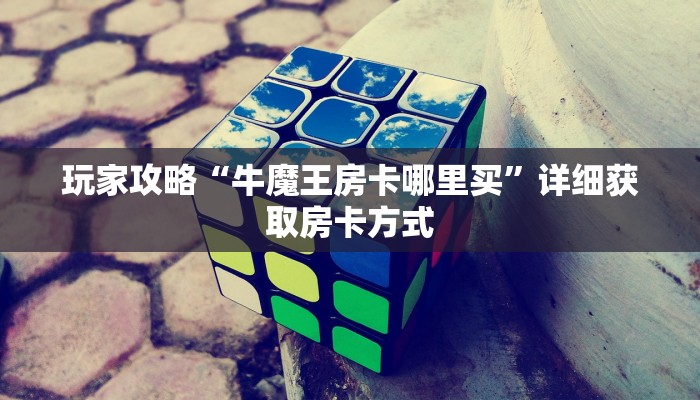 玩家攻略“牛魔王房卡哪里买”详细获取房卡方式 玩家攻略“牛魔王房卡哪里买”详细获取房卡方式
