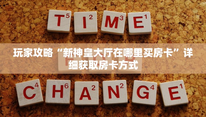 玩家攻略“新神皇大厅在哪里买房卡”详细获取房卡方式