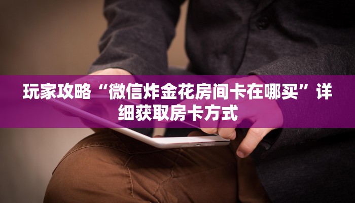 玩家攻略“微信炸金花房间卡在哪买”详细获取房卡方式