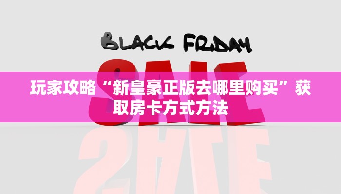 玩家攻略“新皇豪正版去哪里购买”获取房卡方式方法