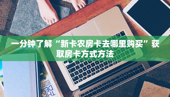 一分钟了解“新卡农房卡去哪里购买”获取房卡方式方法 一分钟了解“新卡农房卡去哪里购买”获取房卡方式方法