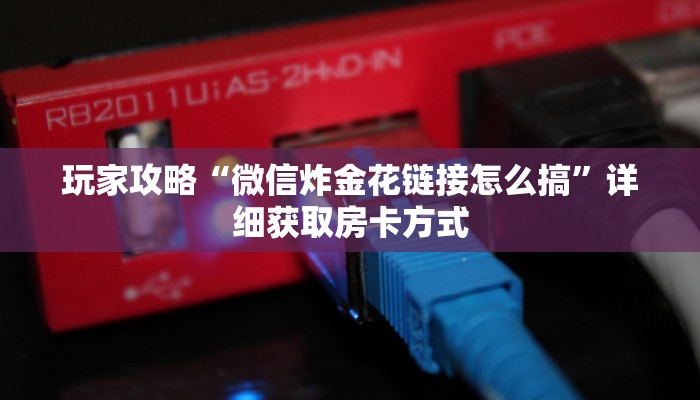 玩家攻略“微信炸金花链接怎么搞”详细获取房卡方式