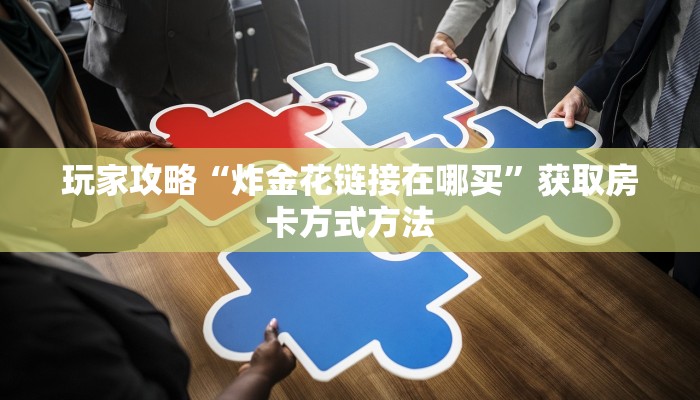 玩家攻略“炸金花链接在哪买”获取房卡方式方法