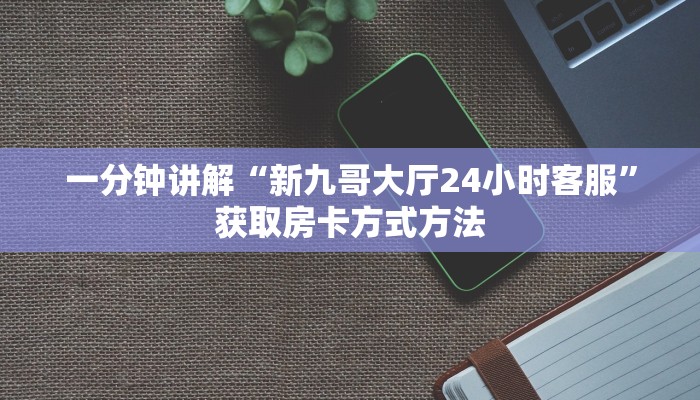 一分钟讲解“新九哥大厅24小时客服”获取房卡方式方法