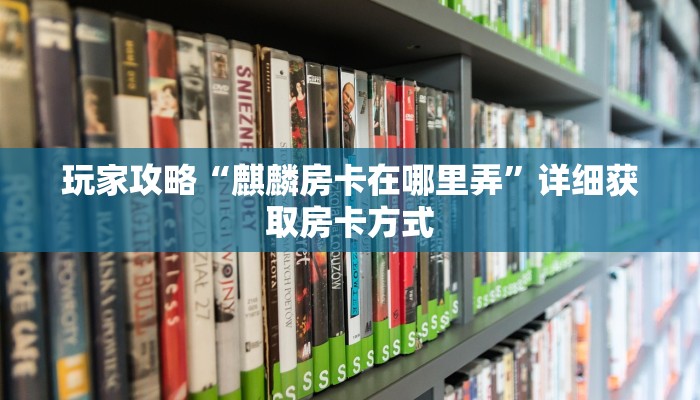 玩家攻略“麒麟房卡在哪里弄”详细获取房卡方式
