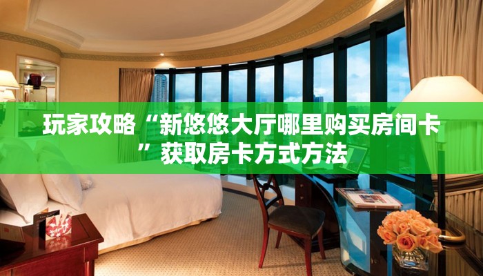 玩家攻略“新悠悠大厅哪里购买房间卡”获取房卡方式方法