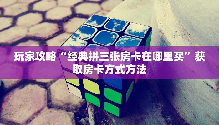玩家攻略“经典拼三张房卡在哪里买”获取房卡方式方法