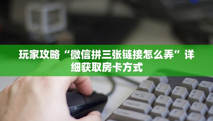 玩家攻略“微信拼三张链接怎么弄”详细获取房卡方式